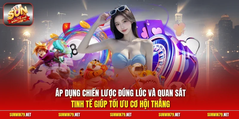 Áp dụng chiến lược đúng lúc và quan sát tinh tế giúp tối ưu cơ hội thắng